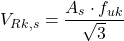 \[V_{Rk,s} = \frac{A_s \cdot f_{uk}}{\sqrt{3}}\]